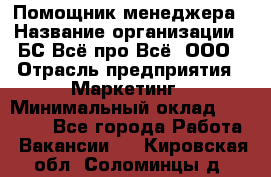 Помощник менеджера › Название организации ­ БС Всё про Всё, ООО › Отрасль предприятия ­ Маркетинг › Минимальный оклад ­ 25 000 - Все города Работа » Вакансии   . Кировская обл.,Соломинцы д.